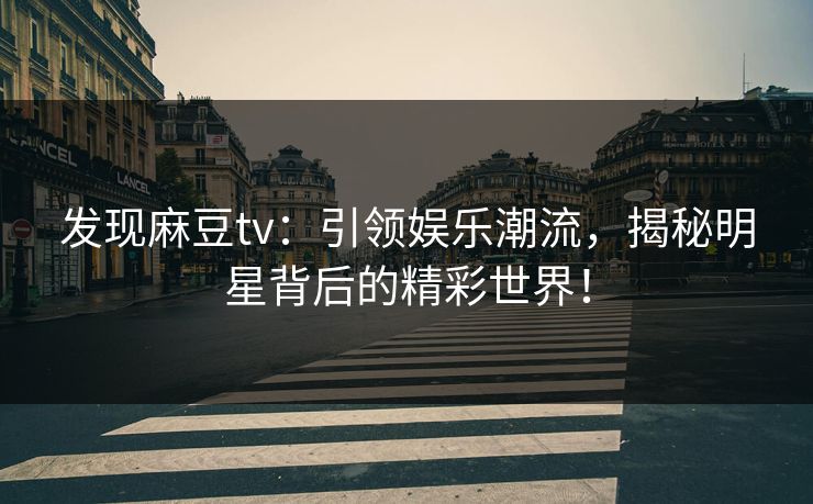 发现麻豆tv：引领娱乐潮流，揭秘明星背后的精彩世界！