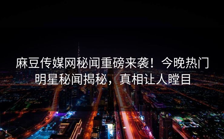 麻豆传媒网秘闻重磅来袭！今晚热门明星秘闻揭秘，真相让人瞠目