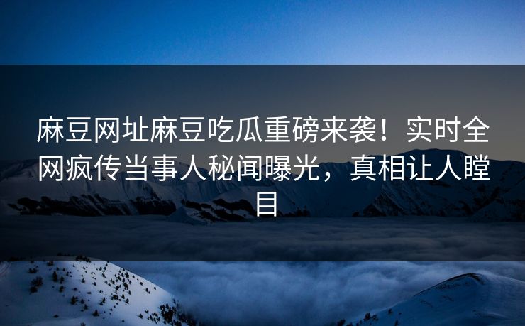 麻豆网址麻豆吃瓜重磅来袭！实时全网疯传当事人秘闻曝光，真相让人瞠目