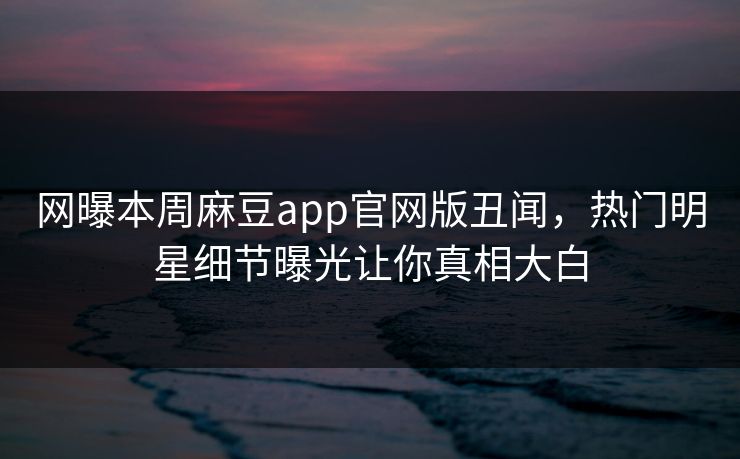 网曝本周麻豆app官网版丑闻，热门明星细节曝光让你真相大白