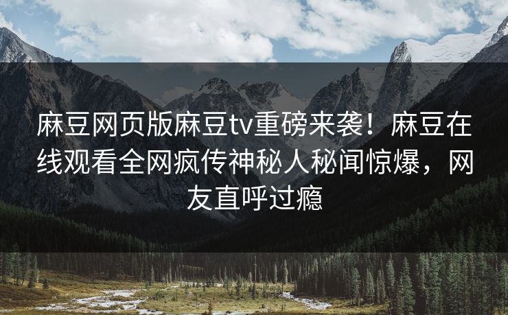 麻豆网页版麻豆tv重磅来袭！麻豆在线观看全网疯传神秘人秘闻惊爆，网友直呼过瘾