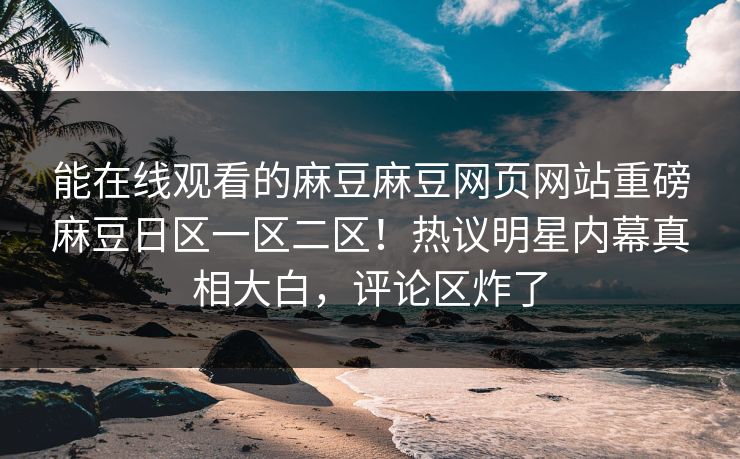 能在线观看的麻豆麻豆网页网站重磅麻豆日区一区二区！热议明星内幕真相大白，评论区炸了