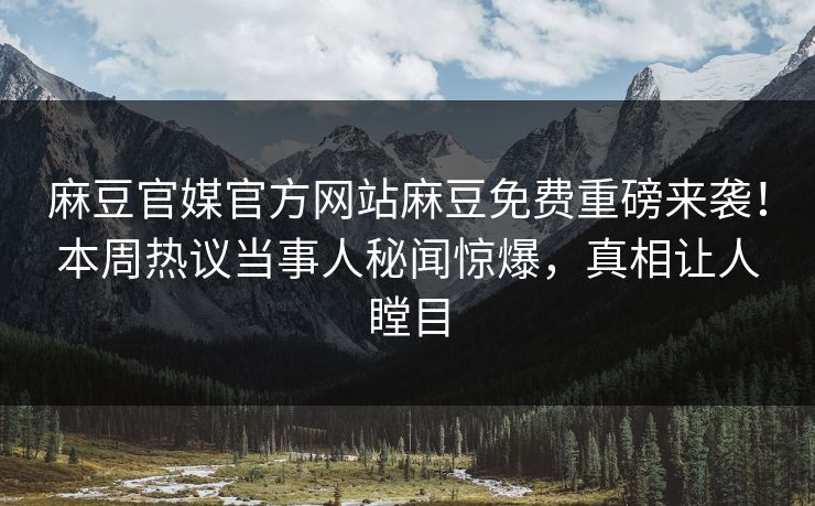 麻豆官媒官方网站麻豆免费重磅来袭！本周热议当事人秘闻惊爆，真相让人瞠目