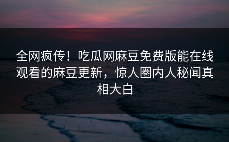 全网疯传！吃瓜网麻豆免费版能在线观看的麻豆更新，惊人圈内人秘闻真相大白