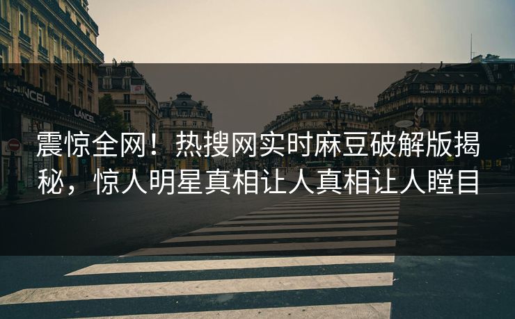 震惊全网！热搜网实时麻豆破解版揭秘，惊人明星真相让人真相让人瞠目