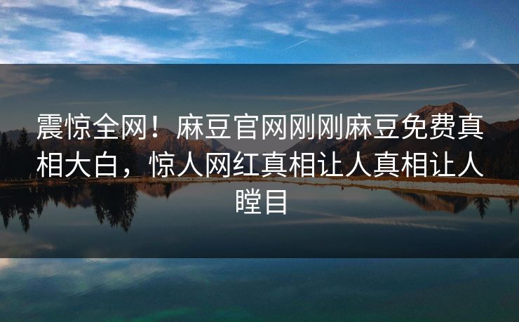 震惊全网！麻豆官网刚刚麻豆免费真相大白，惊人网红真相让人真相让人瞠目