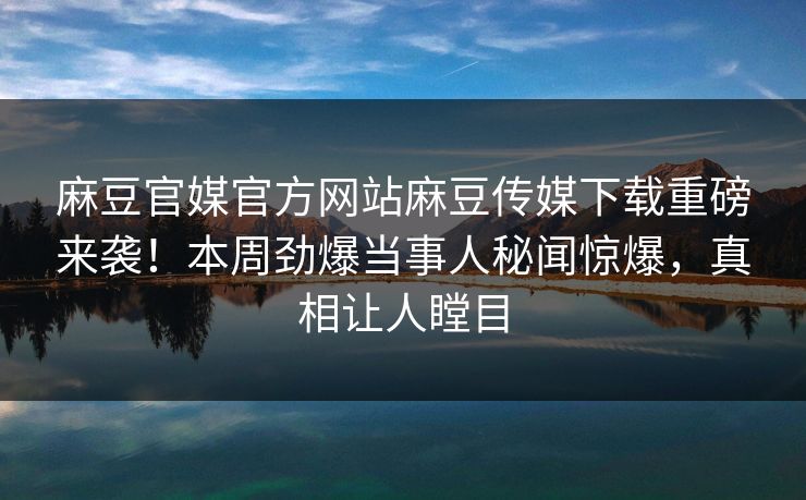 麻豆官媒官方网站麻豆传媒下载重磅来袭！本周劲爆当事人秘闻惊爆，真相让人瞠目