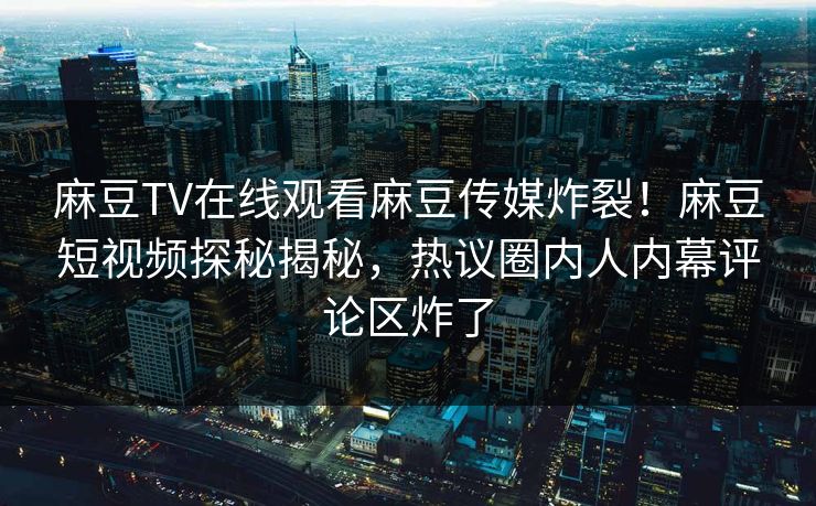 麻豆TV在线观看麻豆传媒炸裂！麻豆短视频探秘揭秘，热议圈内人内幕评论区炸了