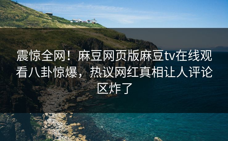 震惊全网！麻豆网页版麻豆tv在线观看八卦惊爆，热议网红真相让人评论区炸了