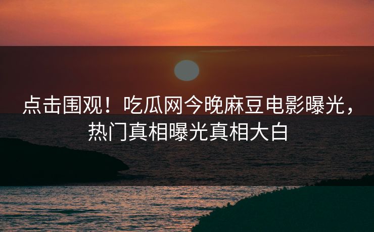 点击围观！吃瓜网今晚麻豆电影曝光，热门真相曝光真相大白