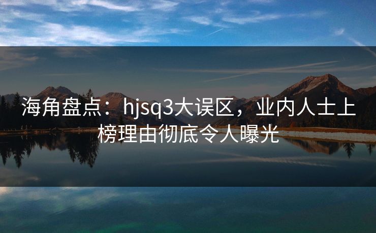 海角盘点：hjsq3大误区，业内人士上榜理由彻底令人曝光