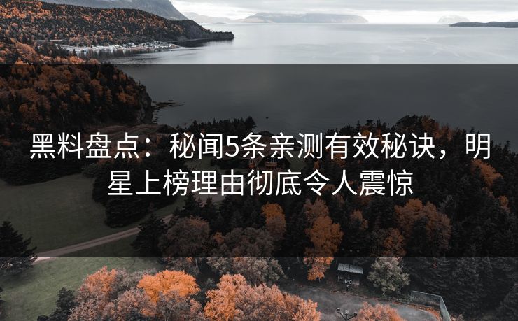 黑料盘点：秘闻5条亲测有效秘诀，明星上榜理由彻底令人震惊