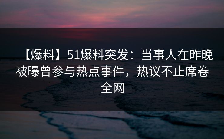 【爆料】51爆料突发：当事人在昨晚被曝曾参与热点事件，热议不止席卷全网