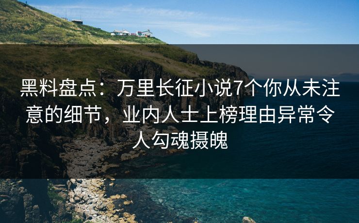 黑料盘点：万里长征小说7个你从未注意的细节，业内人士上榜理由异常令人勾魂摄魄