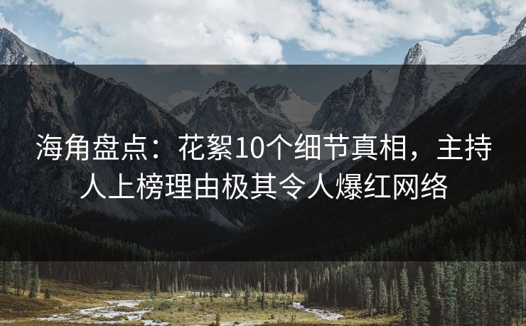海角盘点：花絮10个细节真相，主持人上榜理由极其令人爆红网络