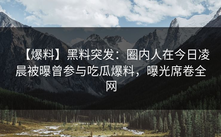 【爆料】黑料突发：圈内人在今日凌晨被曝曾参与吃瓜爆料，曝光席卷全网