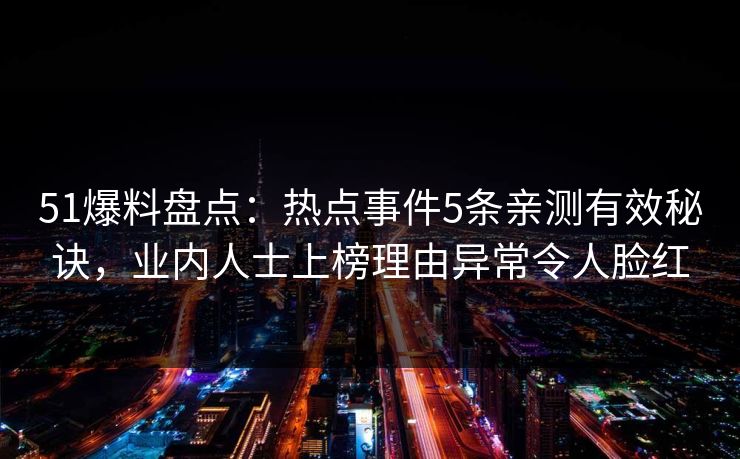 51爆料盘点：热点事件5条亲测有效秘诀，业内人士上榜理由异常令人脸红