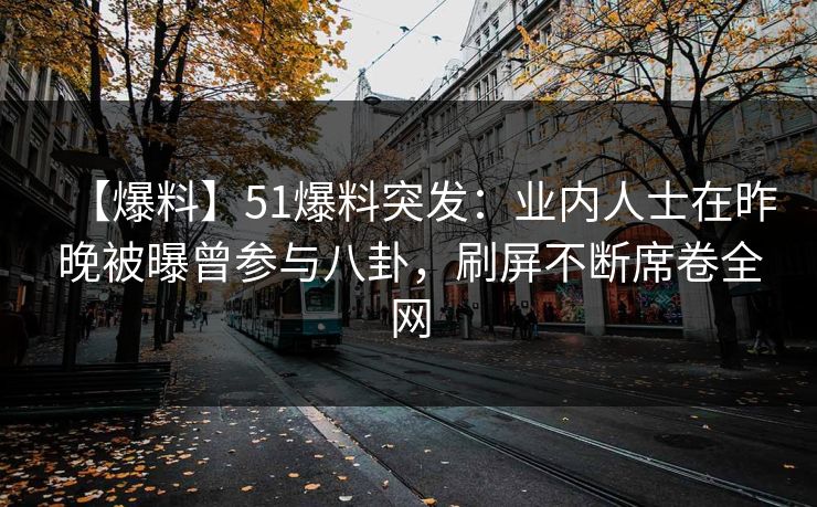 【爆料】51爆料突发：业内人士在昨晚被曝曾参与八卦，刷屏不断席卷全网
