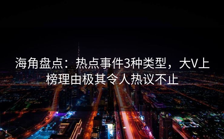 海角盘点：热点事件3种类型，大V上榜理由极其令人热议不止