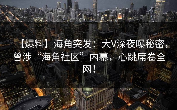 【爆料】海角突发：大V深夜曝秘密，曾涉“海角社区”内幕，心跳席卷全网！