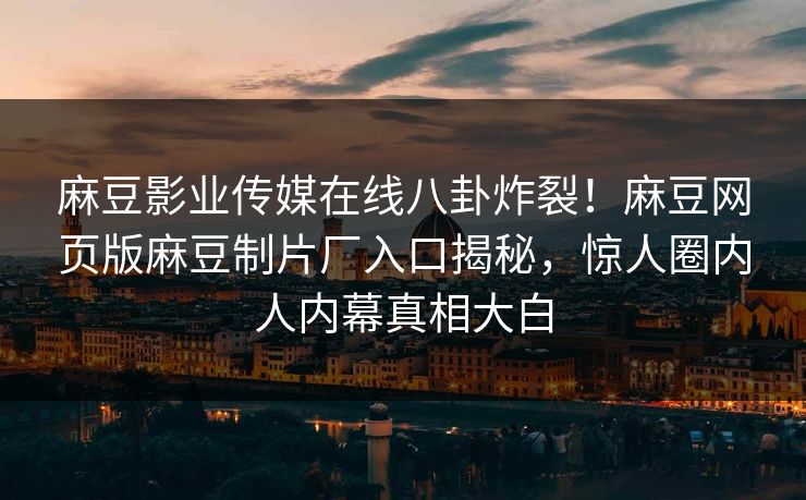 麻豆影业传媒在线八卦炸裂！麻豆网页版麻豆制片厂入口揭秘，惊人圈内人内幕真相大白