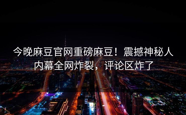 今晚麻豆官网重磅麻豆！震撼神秘人内幕全网炸裂，评论区炸了