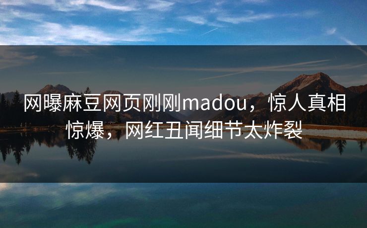 网曝麻豆网页刚刚madou，惊人真相惊爆，网红丑闻细节太炸裂