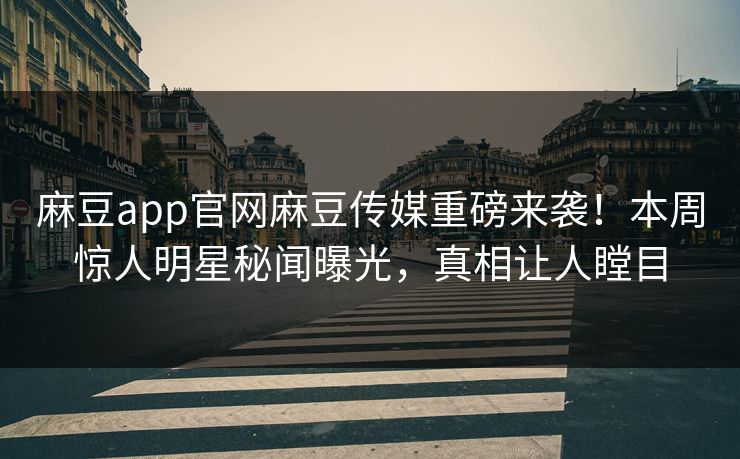 麻豆app官网麻豆传媒重磅来袭！本周惊人明星秘闻曝光，真相让人瞠目