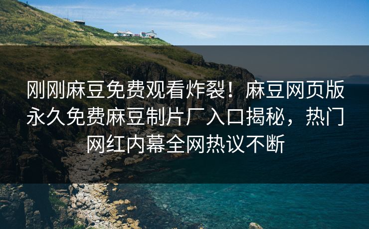 刚刚麻豆免费观看炸裂！麻豆网页版永久免费麻豆制片厂入口揭秘，热门网红内幕全网热议不断