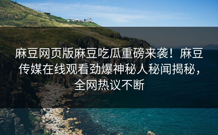 麻豆网页版麻豆吃瓜重磅来袭！麻豆传媒在线观看劲爆神秘人秘闻揭秘，全网热议不断