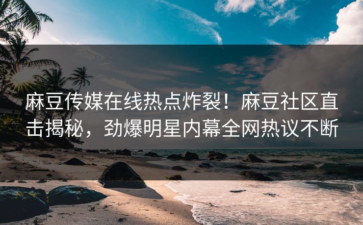 麻豆传媒在线热点炸裂！麻豆社区直击揭秘，劲爆明星内幕全网热议不断