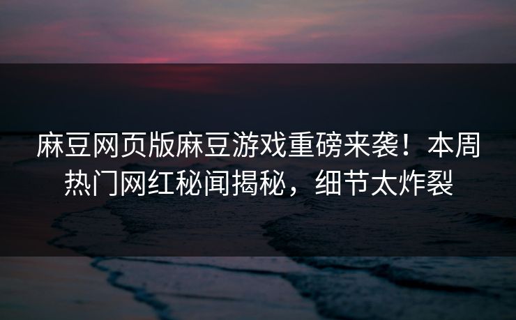 麻豆网页版麻豆游戏重磅来袭！本周热门网红秘闻揭秘，细节太炸裂