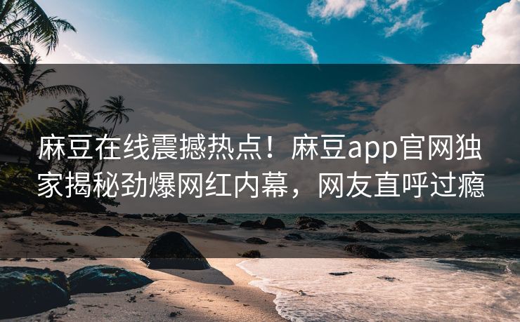麻豆在线震撼热点！麻豆app官网独家揭秘劲爆网红内幕，网友直呼过瘾