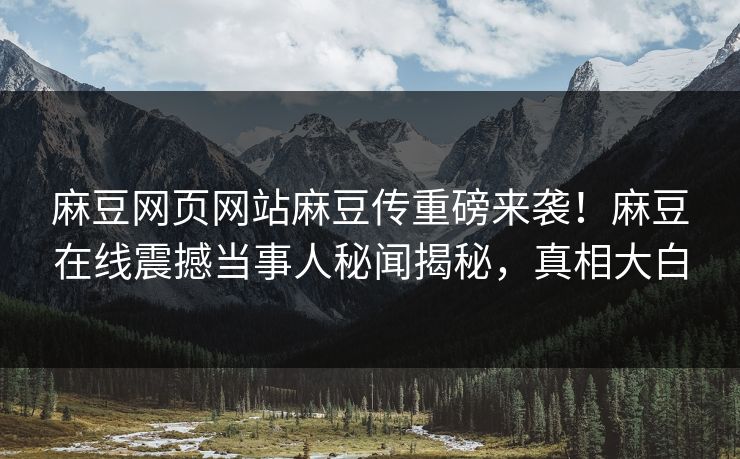 麻豆网页网站麻豆传重磅来袭！麻豆在线震撼当事人秘闻揭秘，真相大白