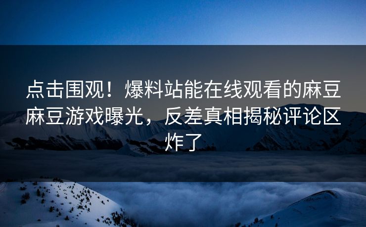 点击围观！爆料站能在线观看的麻豆麻豆游戏曝光，反差真相揭秘评论区炸了
