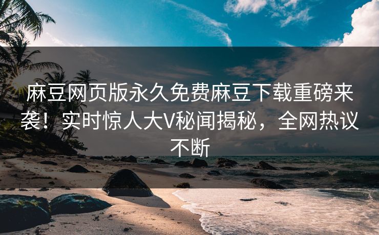 麻豆网页版永久免费麻豆下载重磅来袭！实时惊人大V秘闻揭秘，全网热议不断