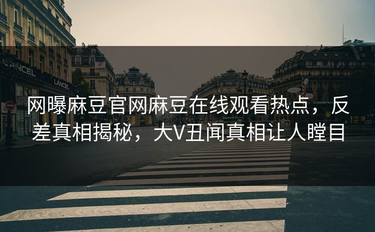 网曝麻豆官网麻豆在线观看热点，反差真相揭秘，大V丑闻真相让人瞠目