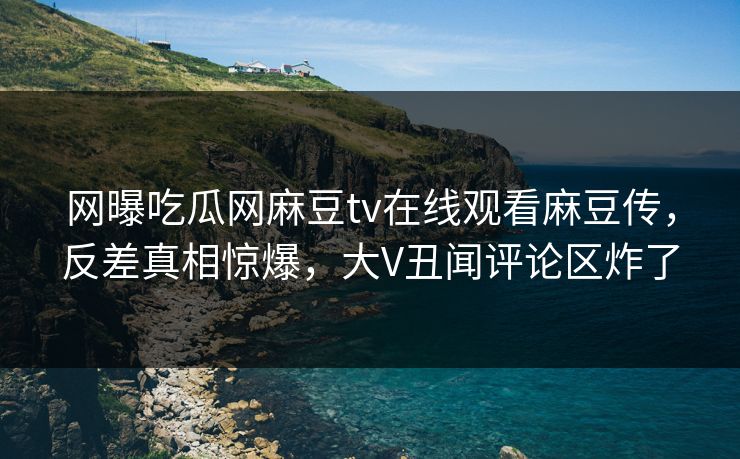网曝吃瓜网麻豆tv在线观看麻豆传，反差真相惊爆，大V丑闻评论区炸了