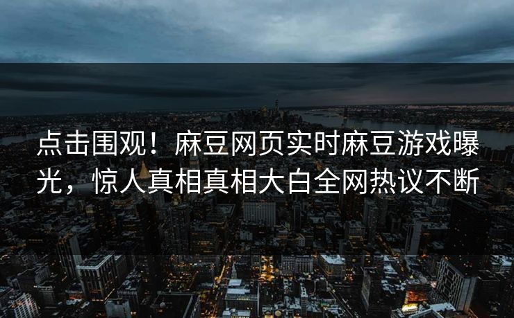 点击围观！麻豆网页实时麻豆游戏曝光，惊人真相真相大白全网热议不断