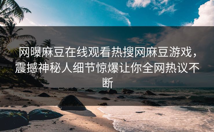网曝麻豆在线观看热搜网麻豆游戏，震撼神秘人细节惊爆让你全网热议不断
