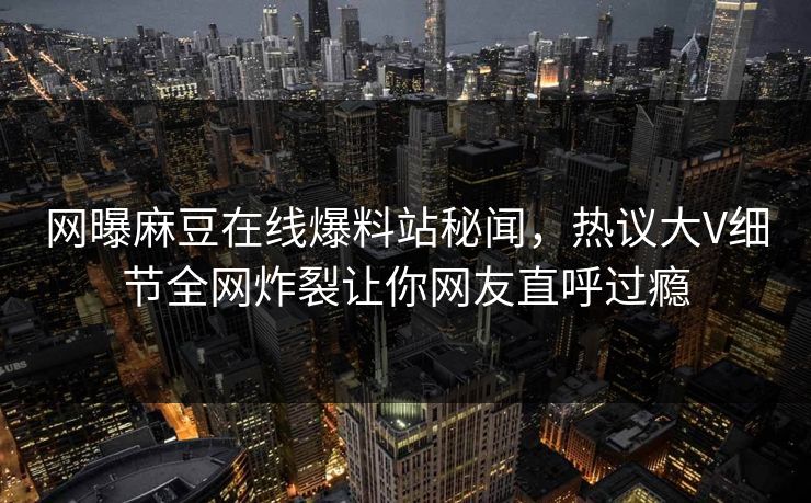 网曝麻豆在线爆料站秘闻，热议大V细节全网炸裂让你网友直呼过瘾