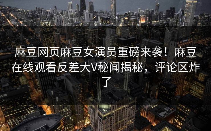 麻豆网页麻豆女演员重磅来袭！麻豆在线观看反差大V秘闻揭秘，评论区炸了