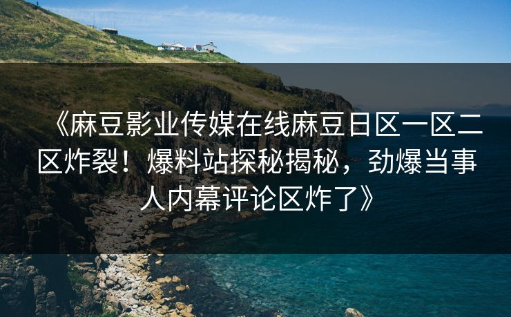 《麻豆影业传媒在线麻豆日区一区二区炸裂！爆料站探秘揭秘，劲爆当事人内幕评论区炸了》