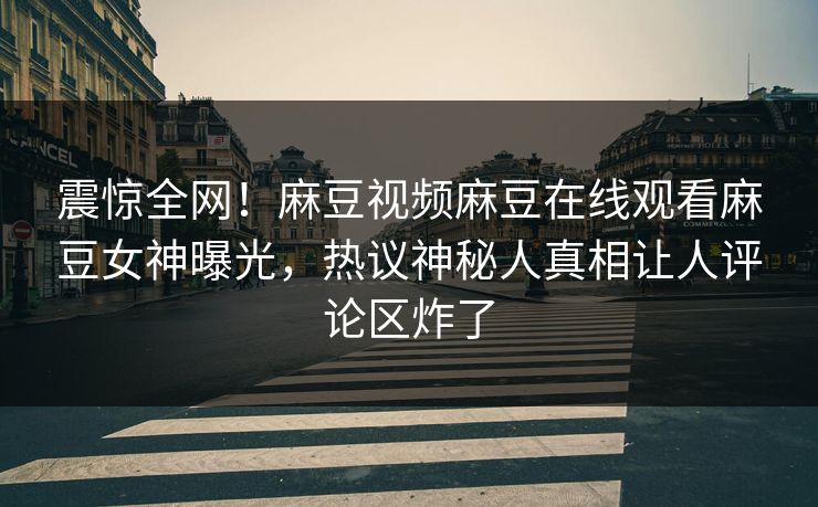 震惊全网！麻豆视频麻豆在线观看麻豆女神曝光，热议神秘人真相让人评论区炸了