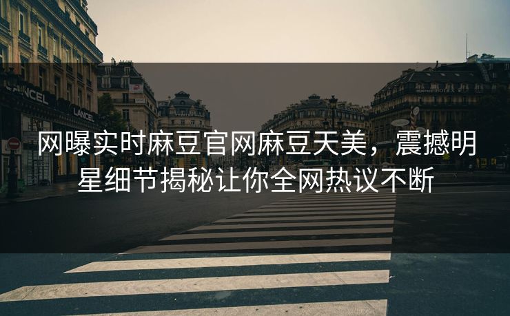 网曝实时麻豆官网麻豆天美，震撼明星细节揭秘让你全网热议不断