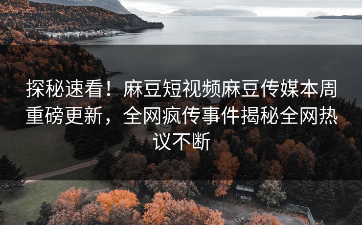 探秘速看！麻豆短视频麻豆传媒本周重磅更新，全网疯传事件揭秘全网热议不断