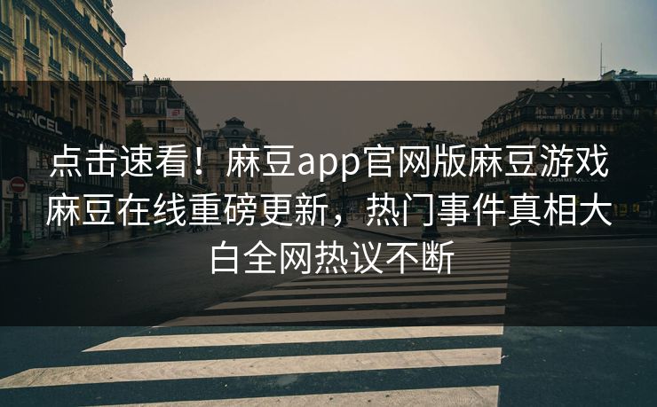 点击速看！麻豆app官网版麻豆游戏麻豆在线重磅更新，热门事件真相大白全网热议不断