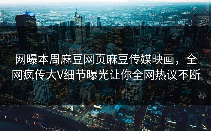 网曝本周麻豆网页麻豆传媒映画，全网疯传大V细节曝光让你全网热议不断