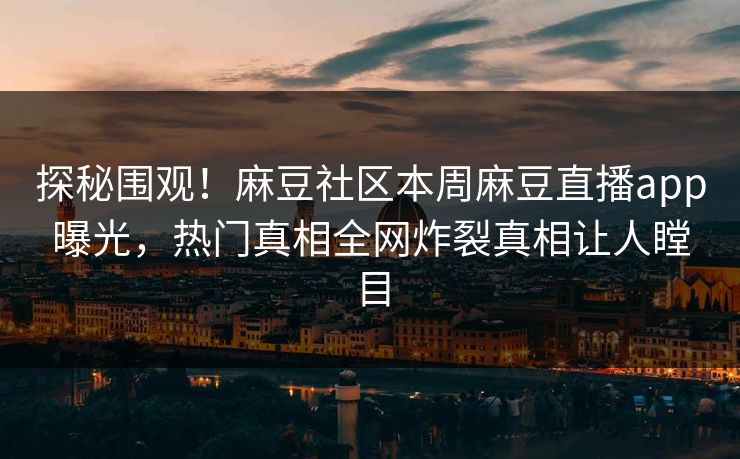 探秘围观！麻豆社区本周麻豆直播app曝光，热门真相全网炸裂真相让人瞠目