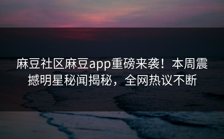麻豆社区麻豆app重磅来袭！本周震撼明星秘闻揭秘，全网热议不断